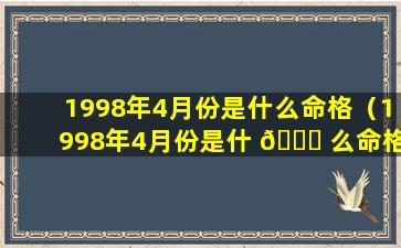 1998年4月份是什么命格（1998年4月份是什 🍁 么命格的人 🦋 ）